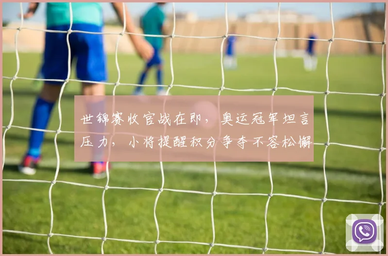 世锦赛收官战在即，奥运冠军坦言压力，小将提醒积分争夺不容松懈