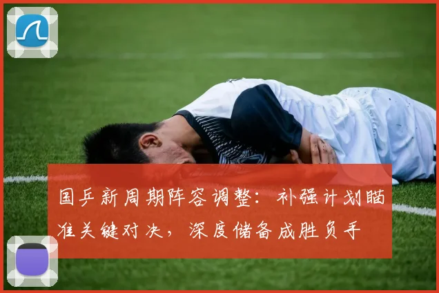 国乒新周期阵容调整：补强计划瞄准关键对决，深度储备成胜负手