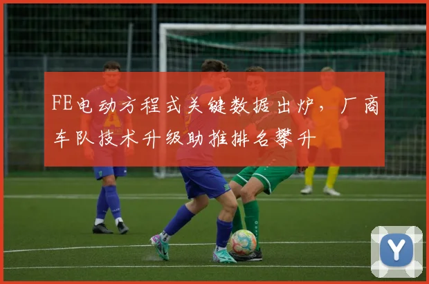 FE电动方程式关键数据出炉，厂商车队技术升级助推排名攀升