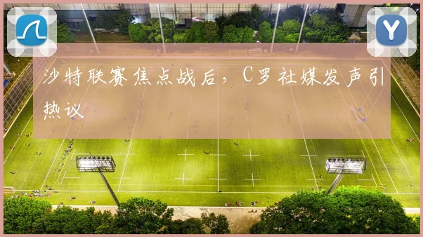 沙特联赛焦点战后，C罗社媒发声引热议
