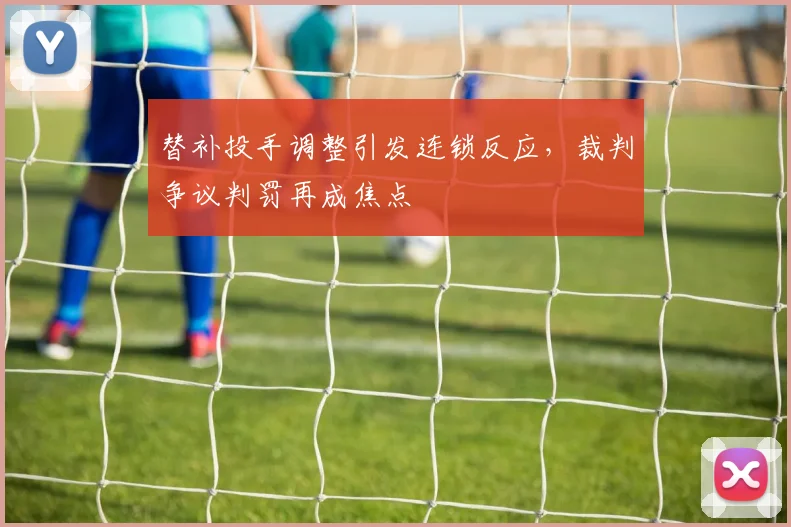 替补投手调整引发连锁反应，裁判争议判罚再成焦点