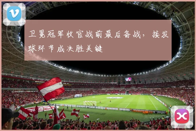 卫冕冠军收官战前最后备战，接发球环节成决胜关键