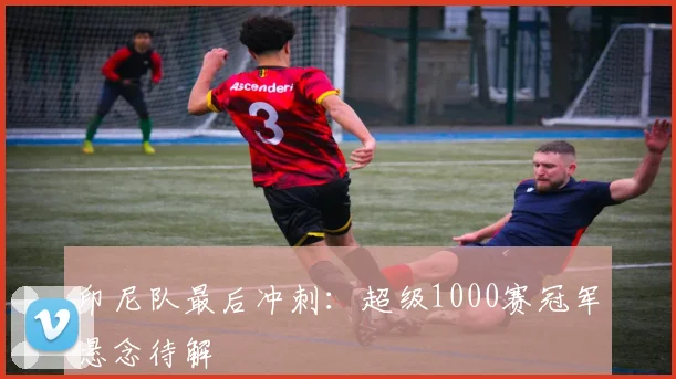 印尼队最后冲刺：超级1000赛冠军悬念待解