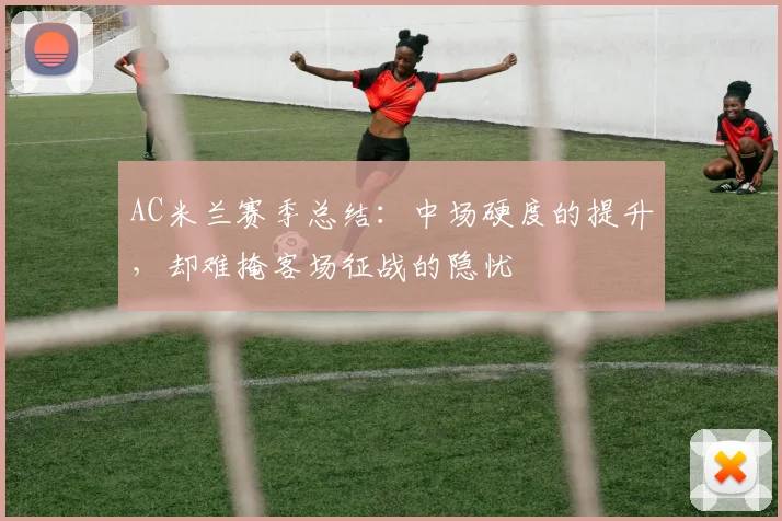 AC米兰赛季总结：中场硬度的提升，却难掩客场征战的隐忧