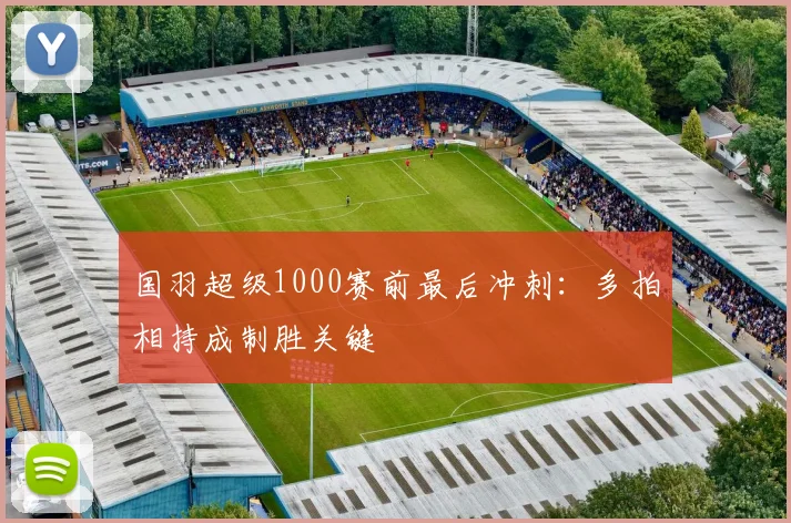 国羽超级1000赛前最后冲刺：多拍相持成制胜关键
