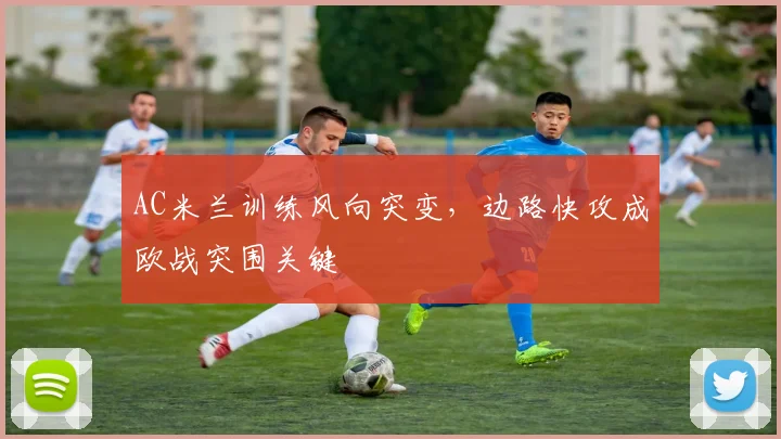 AC米兰训练风向突变，边路快攻成欧战突围关键