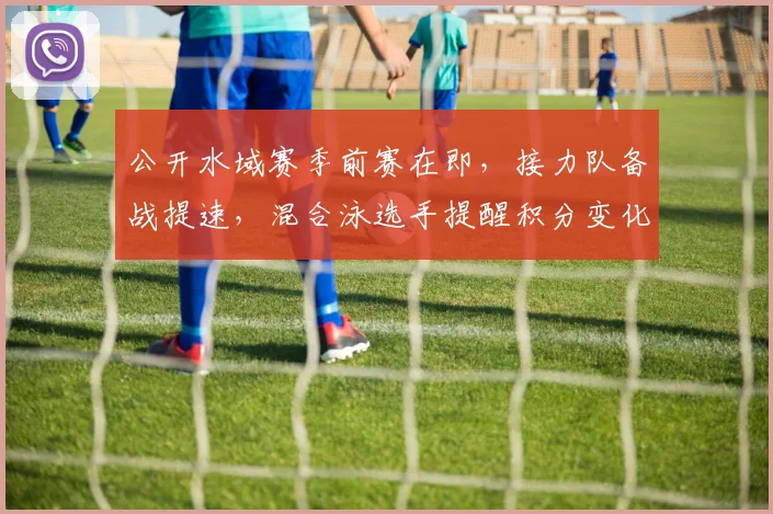 公开水域赛季前赛在即，接力队备战提速，混合泳选手提醒积分变化不容松懈