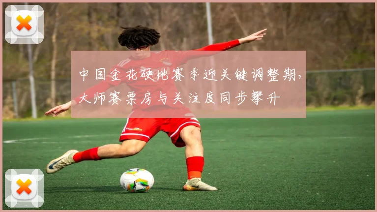中国金花硬地赛季迎关键调整期，大师赛票房与关注度同步攀升