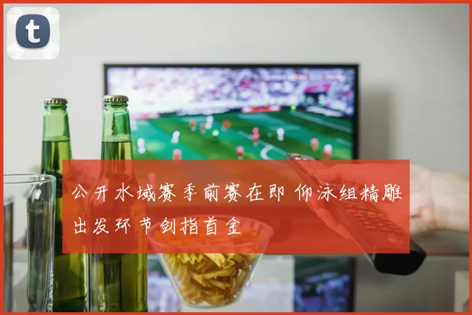 公开水域赛季前赛在即 仰泳组精雕出发环节剑指首金
