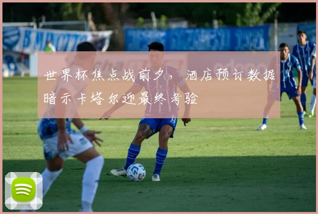 世界杯焦点战前夕，酒店预订数据暗示卡塔尔迎最终考验
