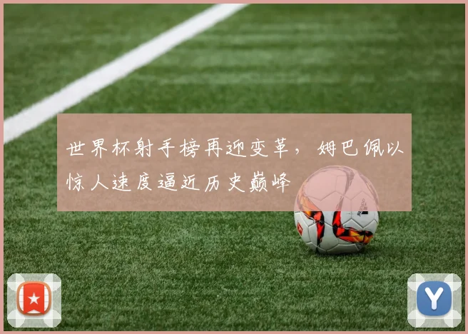 世界杯射手榜再迎变革，姆巴佩以惊人速度逼近历史巅峰