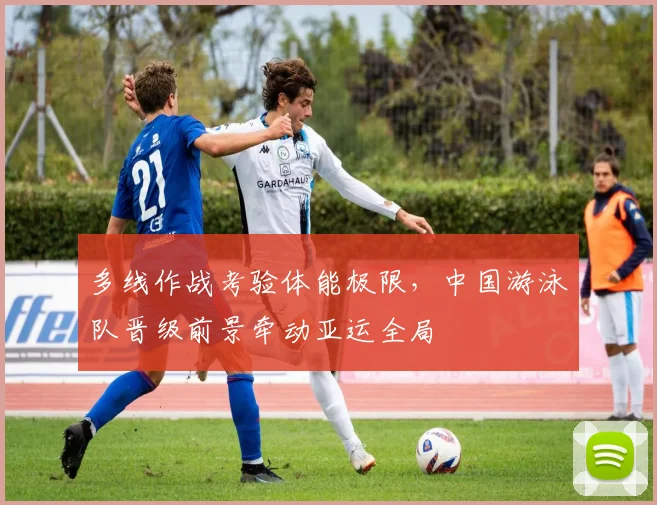 多线作战考验体能极限,中国游泳队晋级前景牵动亚运全局