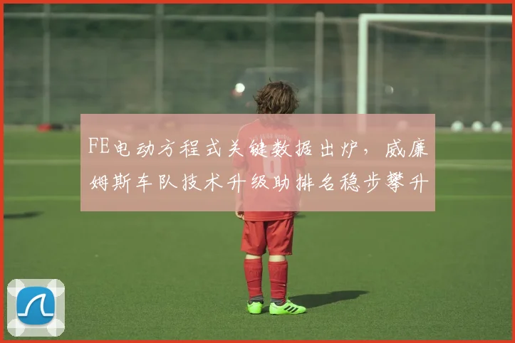 FE电动方程式关键数据出炉，威廉姆斯车队技术升级助排名稳步攀升