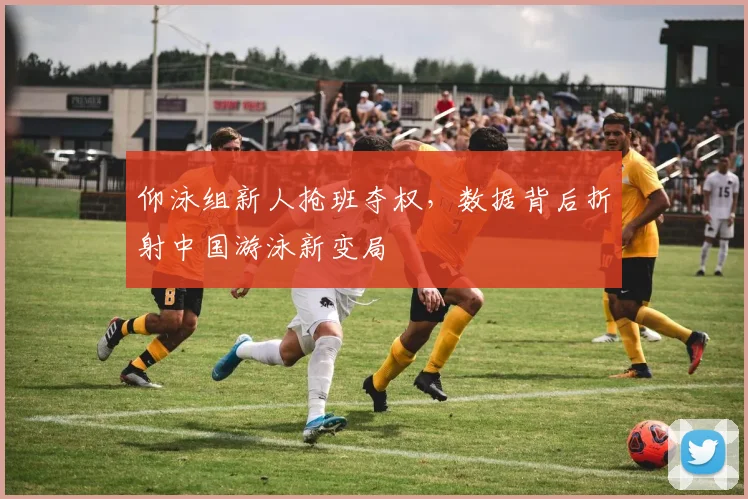 仰泳组新人抢班夺权，数据背后折射中国游泳新变局