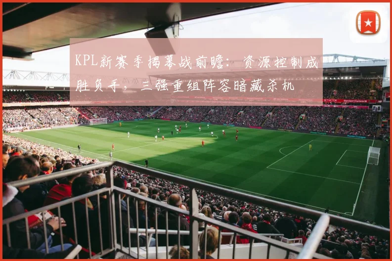KPL新赛季揭幕战前瞻：资源控制成胜负手，三强重组阵容暗藏杀机