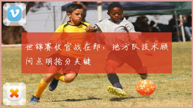 世锦赛收官战在即，地方队技术顾问点明抢分关键