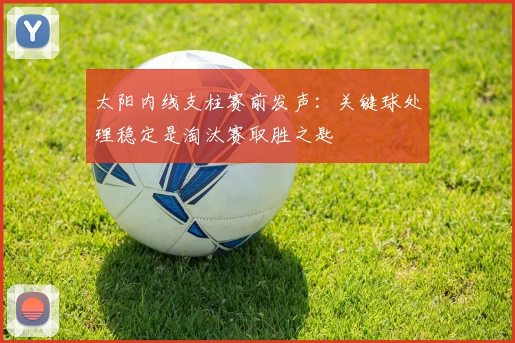 太阳内线支柱赛前发声：关键球处理稳定是淘汰赛取胜之匙
