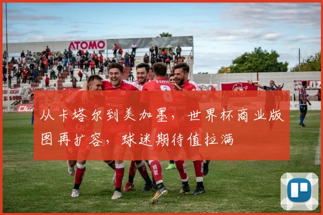 从卡塔尔到美加墨，世界杯商业版图再扩容，球迷期待值拉满