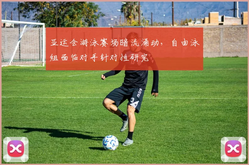 亚运会游泳赛场暗流涌动，自由泳组面临对手针对性研究