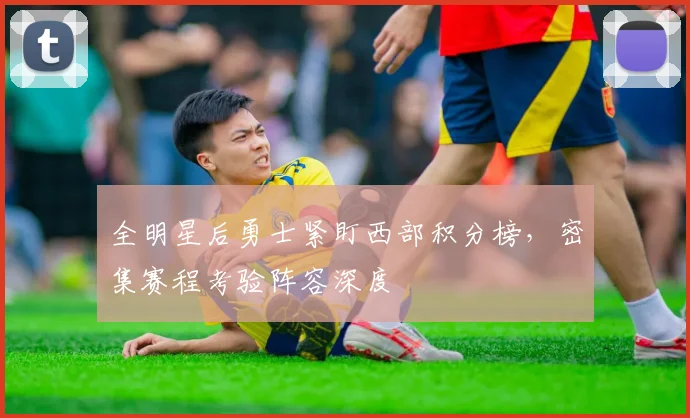 全明星后勇士紧盯西部积分榜，密集赛程考验阵容深度