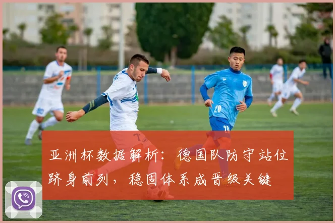 亚洲杯数据解析：德国队防守站位跻身前列，稳固体系成晋级关键