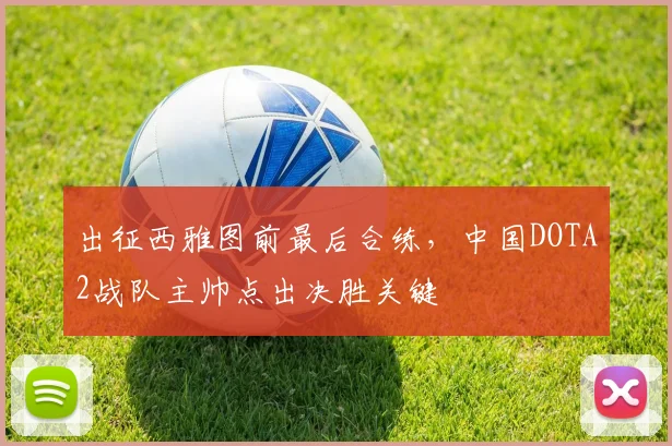 出征西雅图前最后合练，中国DOTA2战队主帅点出决胜关键