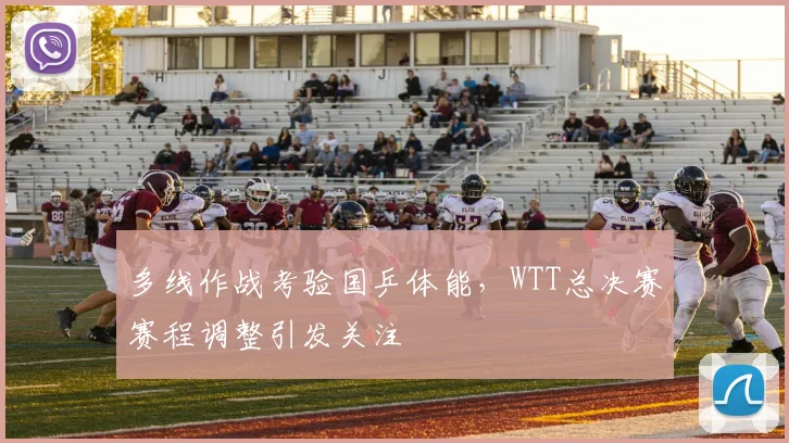 多线作战考验国乒体能,WTT总决赛赛程调整引发关注