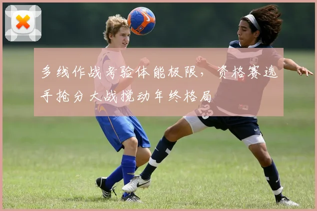 多线作战考验体能极限,资格赛选手抢分大战搅动年终格局